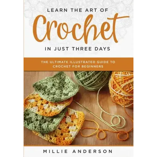 Learn the Art of Crochet in Just Three Days: The Ultimate Illustrated Guide to Crochet for Beginners