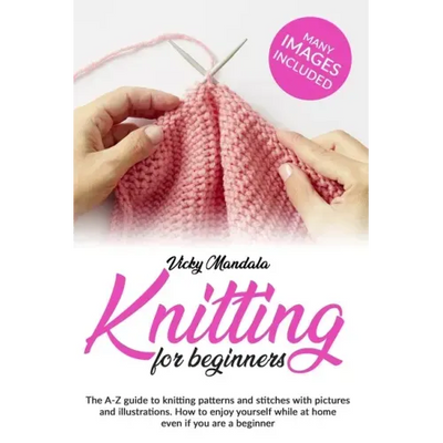 Knitting for Beginners: The A-Z guide to knitting patterns and stitches with pictures and illustrations. How to enjoy yourself while at home e