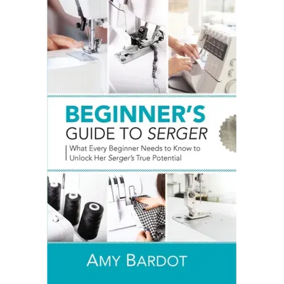 Beginner's Guide to Serger: What Every Beginner Needs to Know to Unlock Her Serger's True Potential