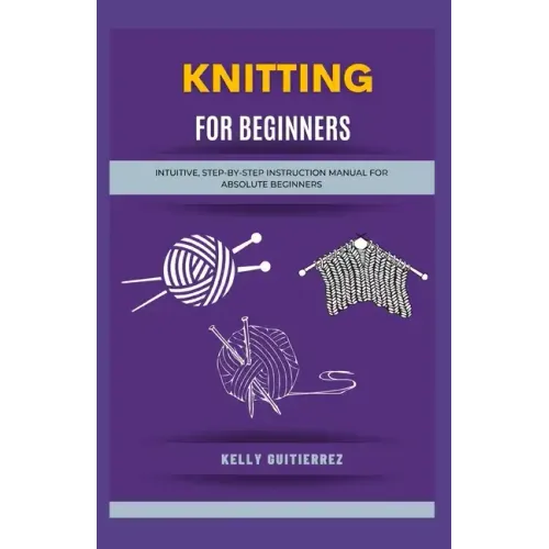 Knitting for Beginners: Intuitive, Step-by-Step Instruction Manual for Absolute Beginners