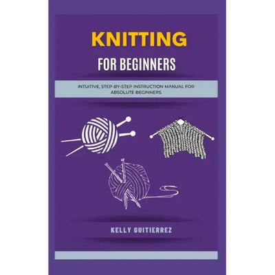 Knitting for Beginners: Intuitive, Step-by-Step Instruction Manual for Absolute Beginners