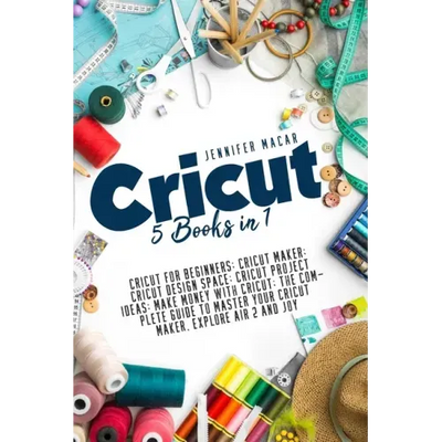 Cricut: 5 Books in 1: Cricut for Beginners; Cricut Maker; Cricut Design Space; Cricut Project Ideas; Make Money with Cricut; T
