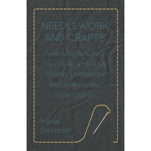 Needlework and Crafts - Every Woman's Book on the Arts of Plain Sewing, Embroidery, Dressmaking and Home Crafts