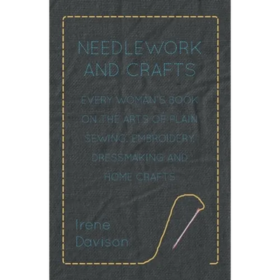 Needlework and Crafts - Every Woman's Book on the Arts of Plain Sewing, Embroidery, Dressmaking and Home Crafts
