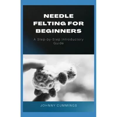 Needle Felting for Beginners: A Step by Step Introductory Guide