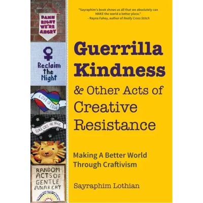 Guerrilla Kindness and Other Acts of Creative Resistance: Making a Better World Through Craftivism (Knitting Patterns, Embroidery, Subversive and Sass