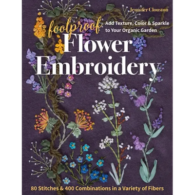 Foolproof Flower Embroidery: 80 Stitches & 400 Combinations in a Variety of Fibers; Add Texture, Color & Sparkle to Your Organic Garden