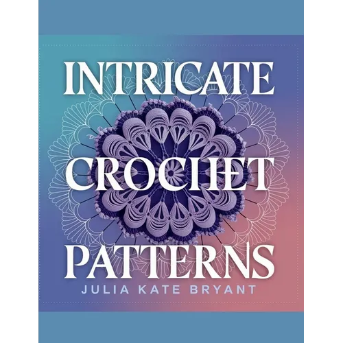 Intricate Crochet Patterns - Julia Kate Bryant: Explore 48 Unique Designs Featuring Hexagons, Granny Squares, Scarves, Hats, and Cowls for Every Skill