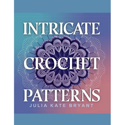 Intricate Crochet Patterns - Julia Kate Bryant: Explore 48 Unique Designs Featuring Hexagons, Granny Squares, Scarves, Hats, and Cowls for Every Skill