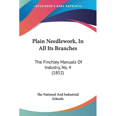 Plain Needlework, In All Its Branches: The Finchley Manuals Of Industry, No. 4 (1852)