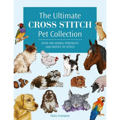 The Ultimate Cross Stitch Pet Collection: Over 400 Animal Portraits and Motifs to Stitch