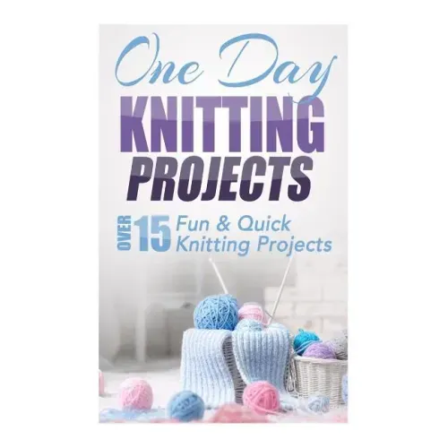 One Day Knitting Projects: Over 15 Fun & Quick Knitting Projects