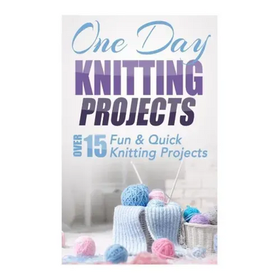 One Day Knitting Projects: Over 15 Fun & Quick Knitting Projects