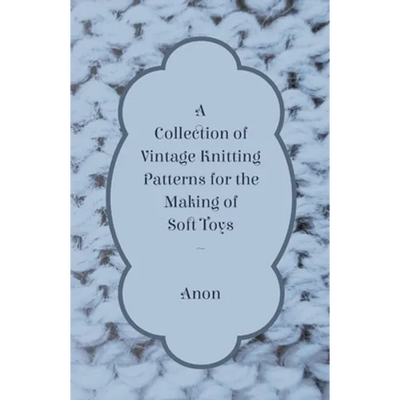 A Collection of Vintage Knitting Patterns for the Making of Soft Toys