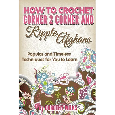 How to Crochet Corner 2 Corner and Ripple Afghans: Popular and Timeless Techniques for You to Learn