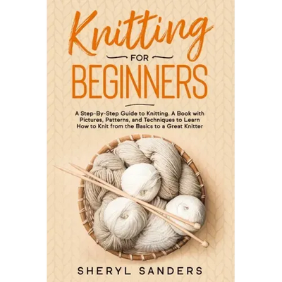 Knitting For Beginners: A Step-By-Step Guide to Knitting. A Book with Pictures, Patterns, and Techniques to Learn How to Knit from the Basics