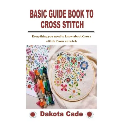 Basic Guide Book to Cross Stitch: Everything you need to know about Cross stitch from scratch
