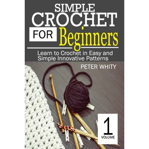 Simple Crochet for Beginners: Learn to Crochet in Easy and Simple Innovating Patterns. (1 Volume)