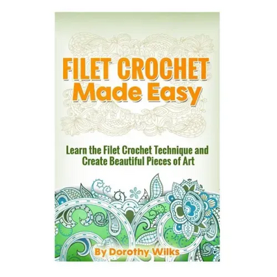 Filet Crochet Made Easy: Learn the Filet Crochet Technique and Create Beautiful Pieces of Art