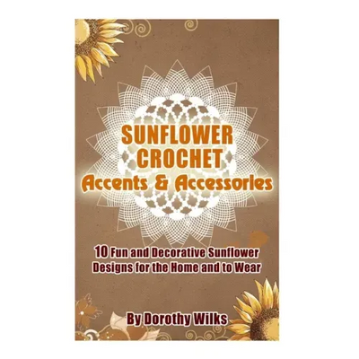 Sunflower Crochet Accents and Accessories: 10 Fun and Decorative Sunflower Designs for the Home and to Wear
