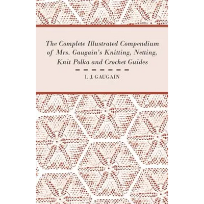 The Complete Illustrated Compendium of Mrs. Gaugain's Knitting, Netting, Knit Polka and Crocket Guides
