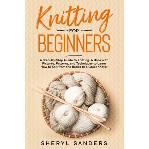 Knitting For Beginners: A Step-By-Step Guide to Knitting. A Book with Pictures, Patterns, and Techniques to Learn How to Knit from the Basics