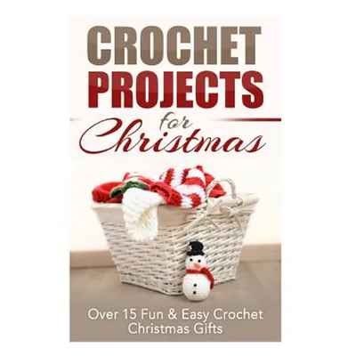 Crochet Projects for Christmas: Over 15 Fun & Easy Crochet Christmas Gifts