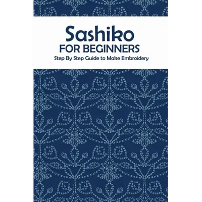 Sashiko for Beginners: Step By Step Guide to Make Embroidery: The Ultimate Sashiko Book