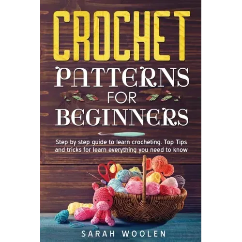 Crochet Patterns for Beginners: Step by Step Guide to Learn Crocheting. Top Tips and Tricks for Learn Everything You Need to Know
