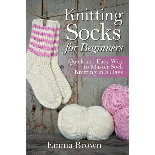 Knitting Socks for Beginners: Quick and Easy Way to Master Sock Knitting in 3 Days