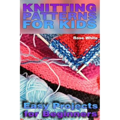 Knitting Patterns for Kids: Easy Projects for Beginners: (Knitting Projects, Knitting Stitches)