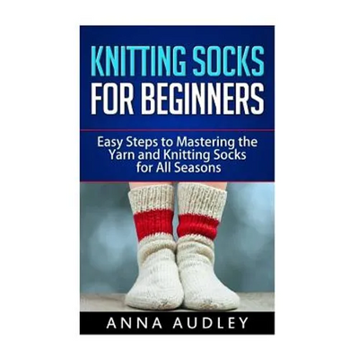 Knitting Socks for Beginners: Easy Steps to Mastering the Yarn and Knitting Socks for All Seasons