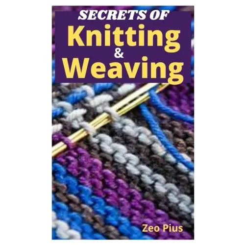 Secrets of Knitting and Weaving: A Beginner's Guide With Picture Illustrations And Easy Patterns to Learn Knitting And Weaving