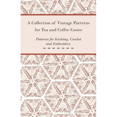 A Collection of Vintage Patterns for Tea and Coffee Cosies; Patterns for Knitting, Crochet and Embroidery