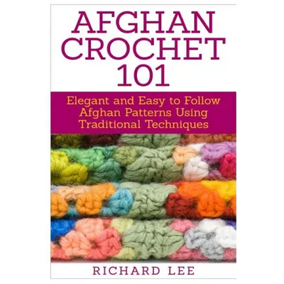 Afghan Crochet 101: Elegant and Easy to Follow Afghan Patterns Using Traditional Techniques