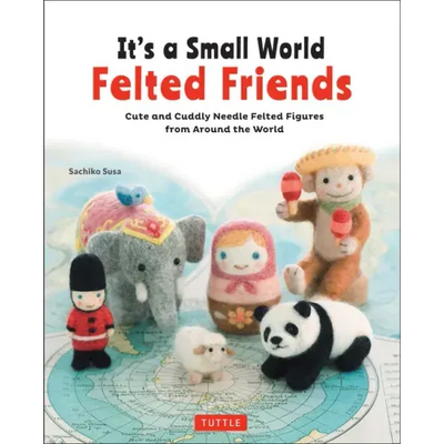 It's a Small World Felted Friends by Sachiko Susa: Cute and Cuddly Needle Felted Figures from Around the World