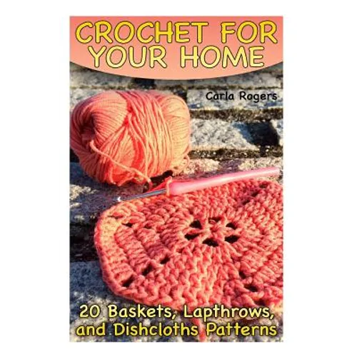 Crochet for Your Home: 20 Baskets, Lapthrows, and Dishcloths Patterns: (Crochet Patterns, Crochet Stitches)