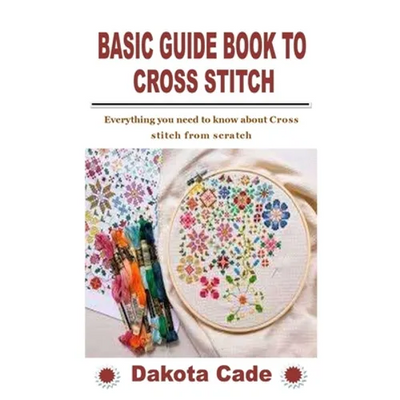 Basic Guide Book to Cross Stitch: Everything you need to know about Cross stitch from scratch