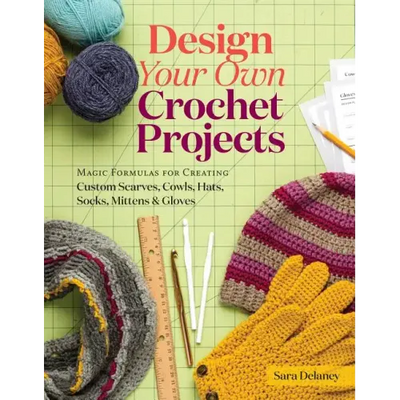Design Your Own Crochet Projects: Magic Formulas for Creating Custom Scarves, Cowls, Hats, Socks, Mittens & Gloves