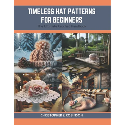 Timeless Hat Patterns for Beginners: The Ultimate Crochet Handbook