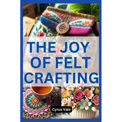 The Joy of Felt Crafting: Fun and Creative Projects for Everyone