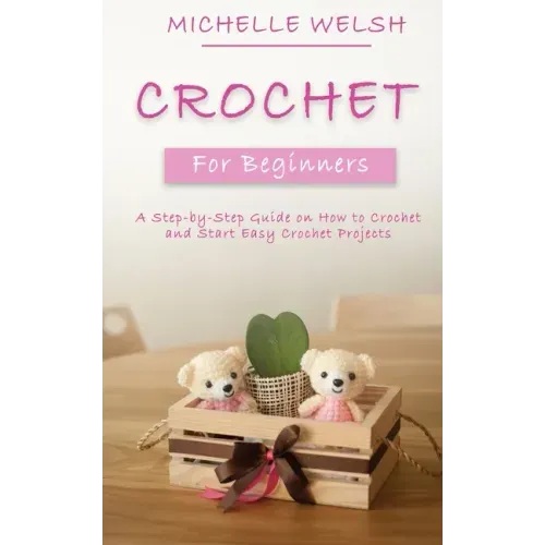 Crochet for Beginners: A Step-by-Step Guide on How to Crochet and Start Easy Crochet Projects
