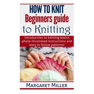 How to Knit: Beginners guide to Knitting: Introduction to knitting basics, photo-illustrated instructions and easy to follow patterns!