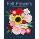 Felt Flowers: 20 Beautiful Projects to Make