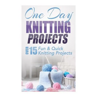 One Day Knitting Projects: Over 15 Fun & Quick Knitting Projects