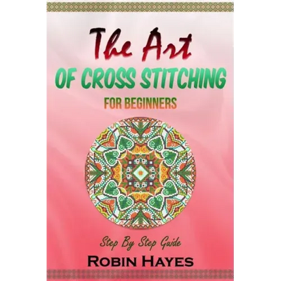 The Art of Cross Stitching for Beginners: Step By Step Guide