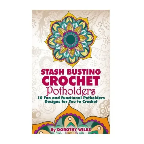 Stash Busting Crochet Potholders: 10 Fun and Functional Potholders Designs for You to Crochet