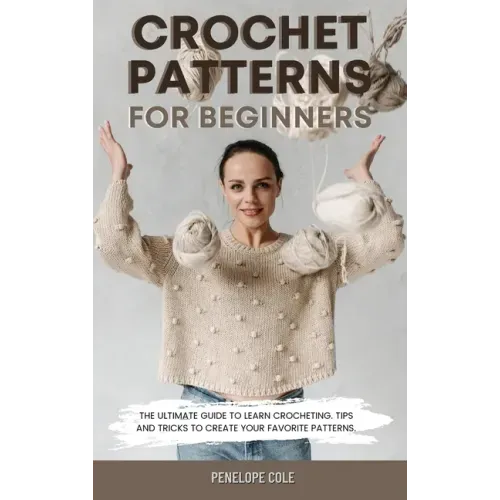 Crochet Patterns for Beginners: The Ultimate Guide to Learn Crocheting. Tips and Tricks to Create Your Favorite Patterns