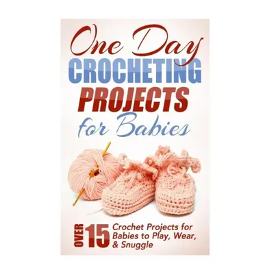 One Day Crocheting Projects for Babies: Over 15 Crochet Projects for babies to Play, Wear & Snuggle