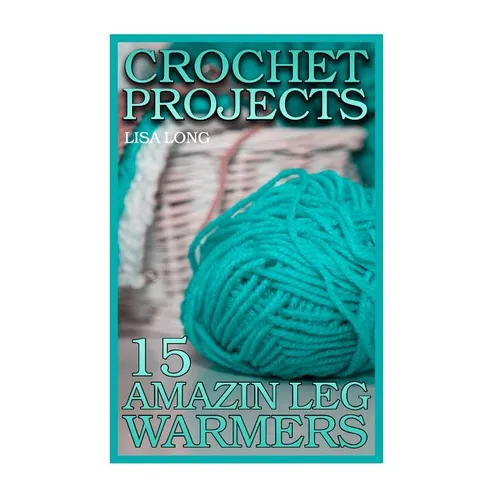 Crochet Projects: 15 Amazing Leg Warmers: (Crochet Patterns, Crochet Stitches)